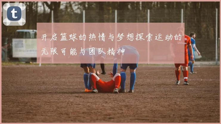 开启篮球的热情与梦想探索运动的无限可能与团队精神