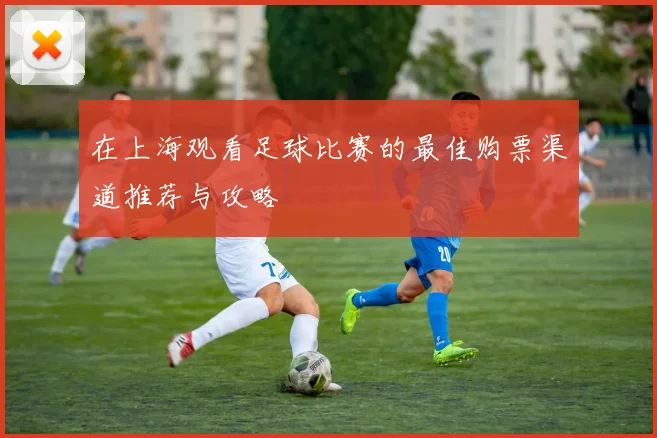 在上海观看足球比赛的最佳购票渠道推荐与攻略