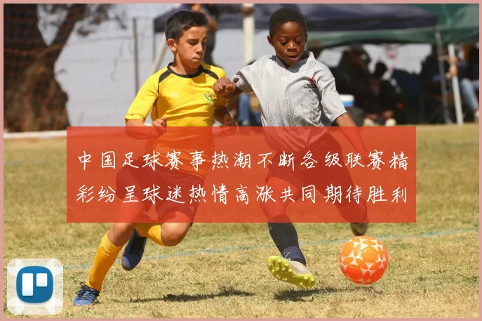 中国足球赛事热潮不断各级联赛精彩纷呈球迷热情高涨共同期待胜利时刻