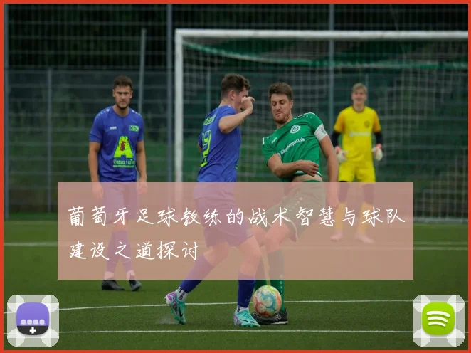 葡萄牙足球教练的战术智慧与球队建设之道探讨