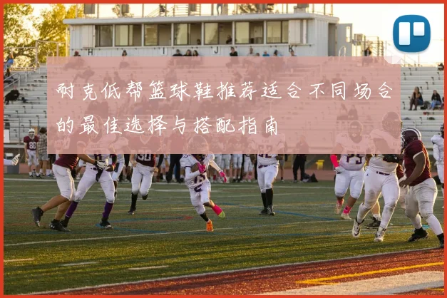 耐克低帮篮球鞋推荐适合不同场合的最佳选择与搭配指南