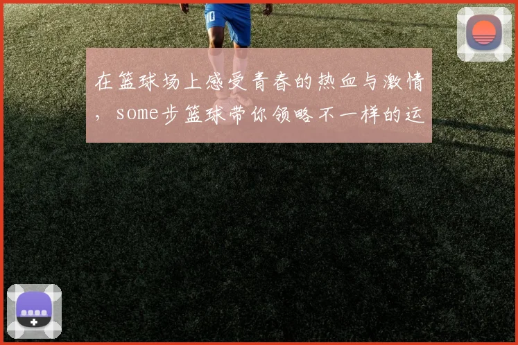 在篮球场上感受青春的热血与激情，some步篮球带你领略不一样的运动魅力