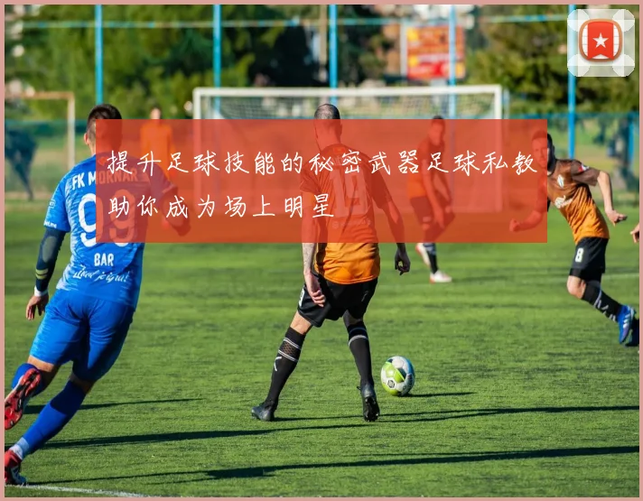 提升足球技能的秘密武器足球私教助你成为场上明星
