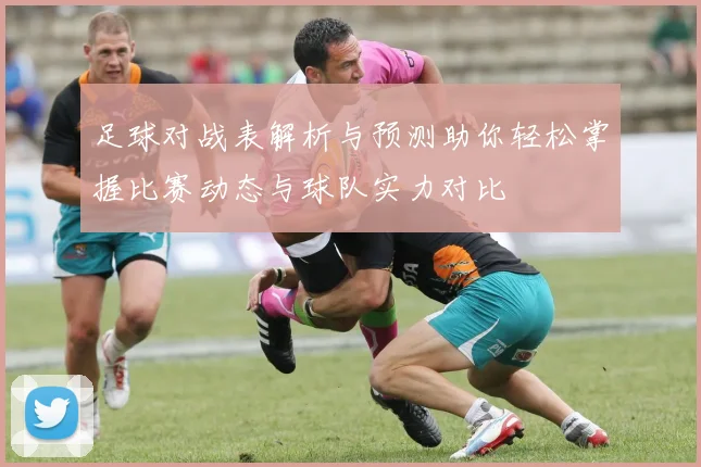 足球对战表解析与预测助你轻松掌握比赛动态与球队实力对比