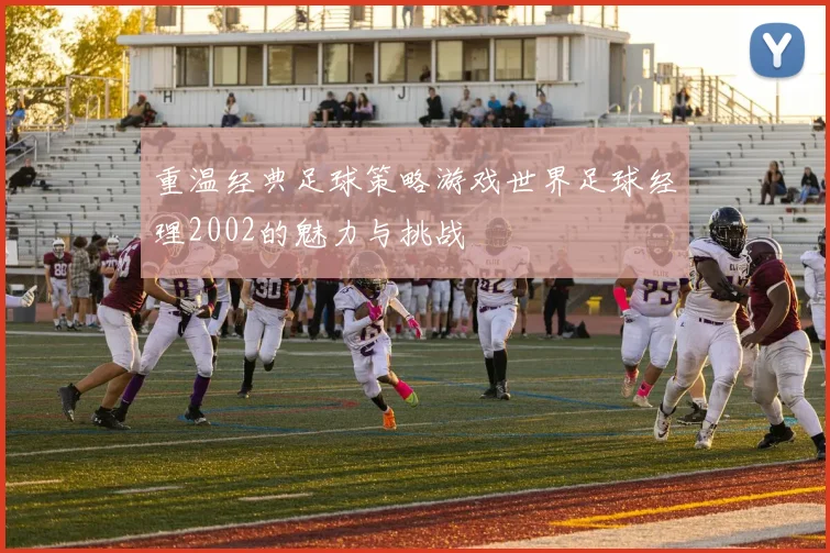 重温经典足球策略游戏世界足球经理2002的魅力与挑战