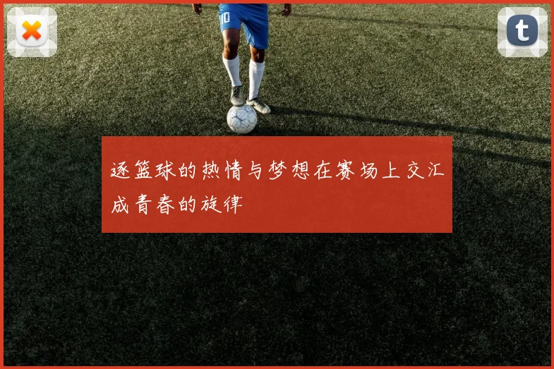 逐篮球的热情与梦想在赛场上交汇成青春的旋律