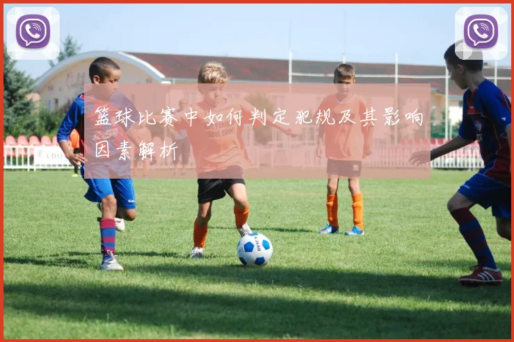 篮球比赛中如何判定犯规及其影响因素解析