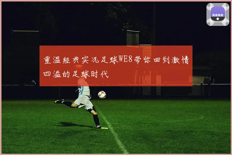 重温经典实况足球WE8带你回到激情四溢的足球时代