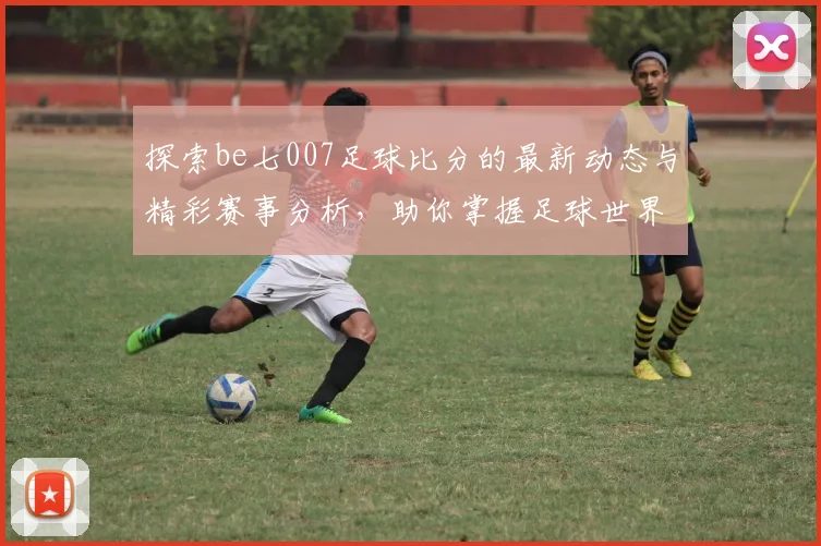 探索be七007足球比分的最新动态与精彩赛事分析，助你掌握足球世界的每一个瞬间