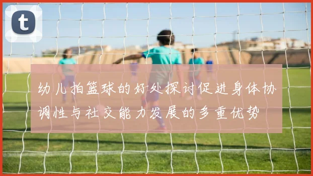 幼儿拍篮球的好处探讨促进身体协调性与社交能力发展的多重优势