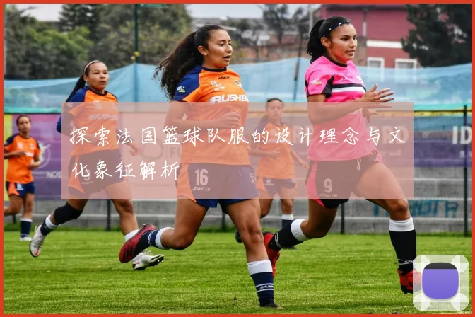 探索法国篮球队服的设计理念与文化象征解析