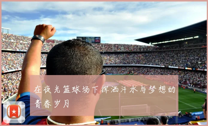 在夜光篮球场下挥洒汗水与梦想的青春岁月