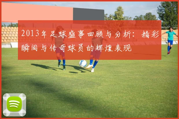 2013年足球盛事回顾与分析：精彩瞬间与传奇球员的辉煌表现
