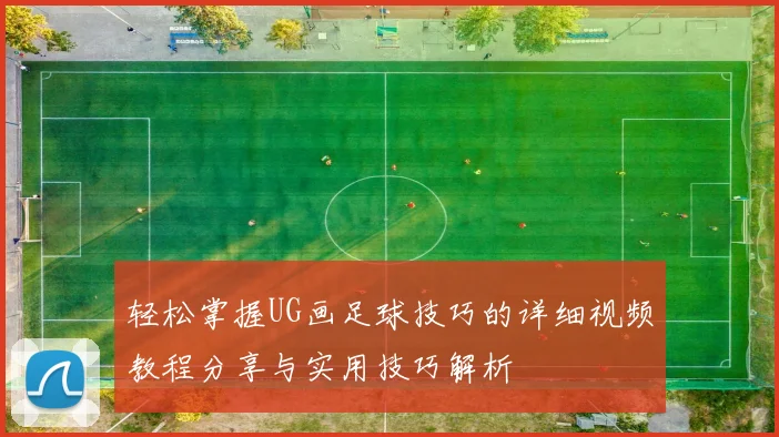 轻松掌握UG画足球技巧的详细视频教程分享与实用技巧解析